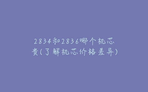 2834和2836哪个机芯贵(了解机芯价格差异)