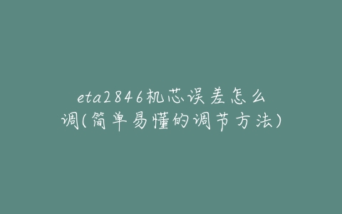eta2846机芯误差怎么调(简单易懂的调节方法)