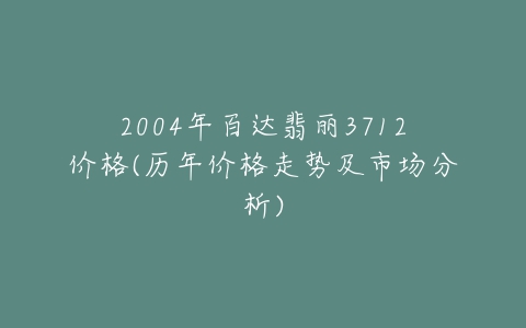 2004年百达翡丽3712价格(历年价格走势及市场分析)