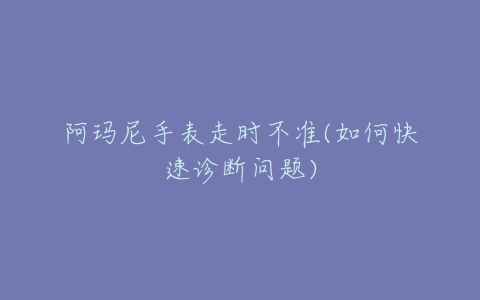 阿玛尼手表走时不准(如何快速诊断问题)-亿表网 阿玛尼手表走时不准(如何快速诊断问题)-亿表网