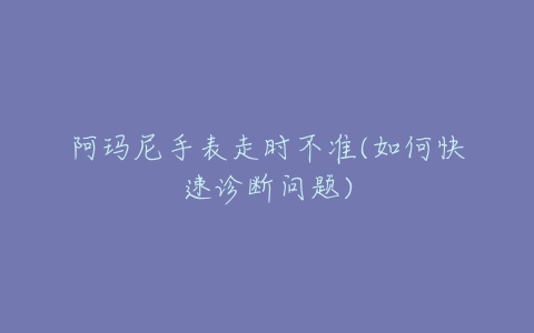 阿玛尼手表走时不准(如何快速诊断问题)