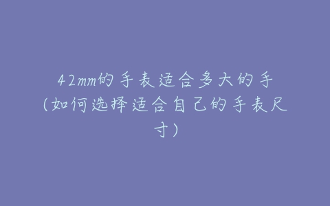 42mm的手表适合多大的手(如何选择适合自己的手表尺寸)