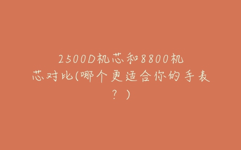 2500D机芯和8800机芯对比(哪个更适合你的手表？)