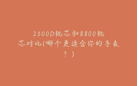 2500D机芯和8800机芯对比(哪个更适合你的手表？)