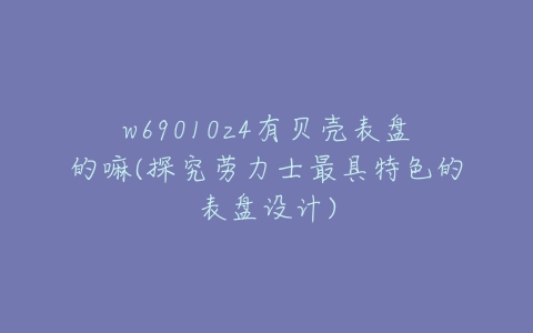 w69010z4有贝壳表盘的嘛(探究劳力士最具特色的表盘设计)