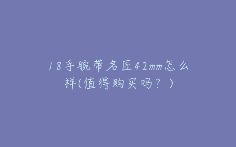 18手腕带名匠42mm怎么样(值得购买吗？)