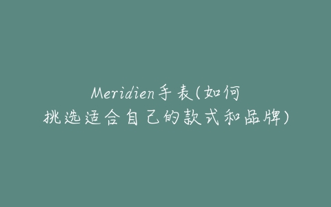 Meridien手表(如何挑选适合自己的款式和品牌)