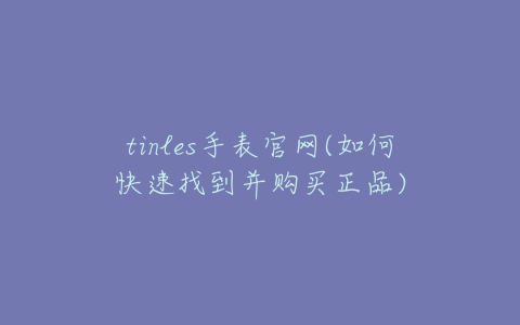 tinles手表官网(如何快速找到并购买正品)-亿表网 tinles手表官网(如何快速找到并购买正品)-亿表网