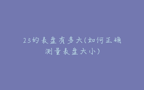 25的表盘有多大(如何正确测量表盘大小)-亿表网 25的表盘有多大(如何正确测量表盘大小)-亿表网