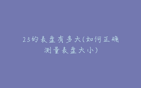 25的表盘有多大(如何正确测量表盘大小)