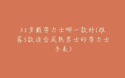 35岁戴劳力士哪一款好(推荐5款适合成熟男士的劳力士手表)-亿表网 35岁戴劳力士哪一款好(推荐5款适合成熟男士的劳力士手表)-亿表网
