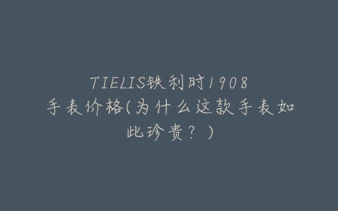 TIELIS铁利时1908手表价格(为什么这款手表如此珍贵？)