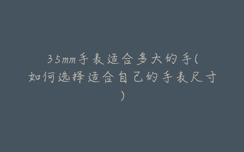 35mm手表适合多大的手(如何选择适合自己的手表尺寸)-亿表网 35mm手表适合多大的手(如何选择适合自己的手表尺寸)-亿表网