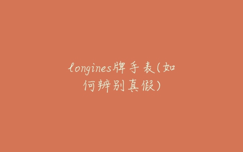 longines牌手表(如何辨别真假)