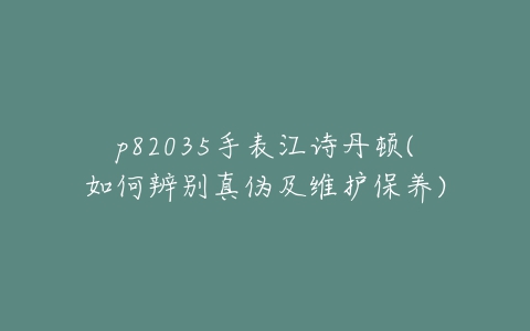 p82035手表江诗丹顿(如何辨别真伪及维护保养)