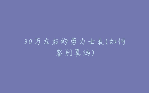 30万左右的劳力士表(如何鉴别真伪)