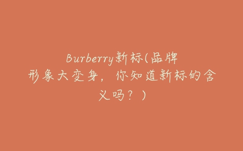 Burberry新标(品牌形象大变身,你知道新标的含义吗?)-亿表网 Burberry新标(品牌形象大变身,你知道新标的含义吗?)-亿表网