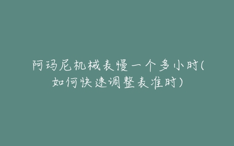 阿玛尼机械表慢一个多小时(如何快速调整表准时)