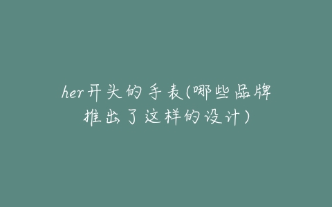 her开头的手表(哪些品牌推出了这样的设计)-亿表网 her开头的手表(哪些品牌推出了这样的设计)-亿表网