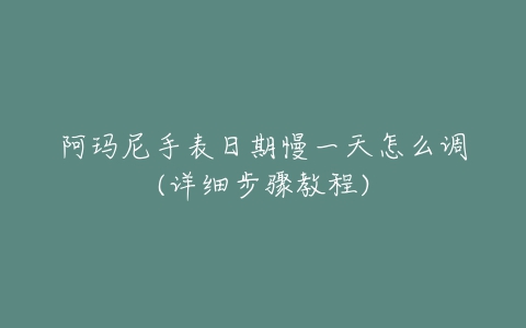 阿玛尼手表日期慢一天怎么调(详细步骤教程)