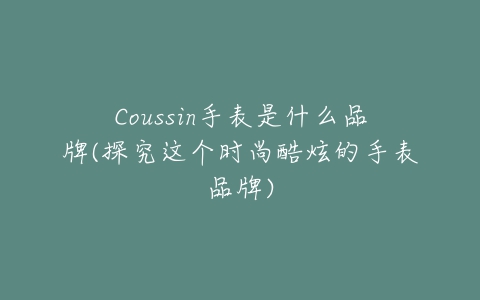 Coussin手表是什么品牌(探究这个时尚酷炫的手表品牌)