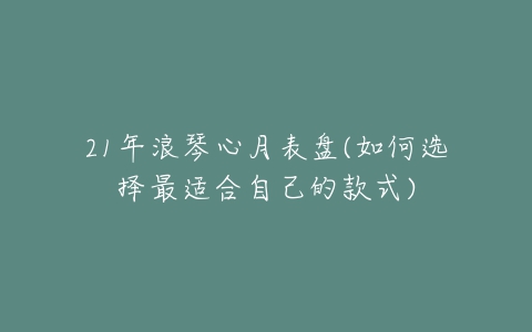 21年浪琴心月表盘(如何选择最适合自己的款式)-亿表网 21年浪琴心月表盘(如何选择最适合自己的款式)-亿表网