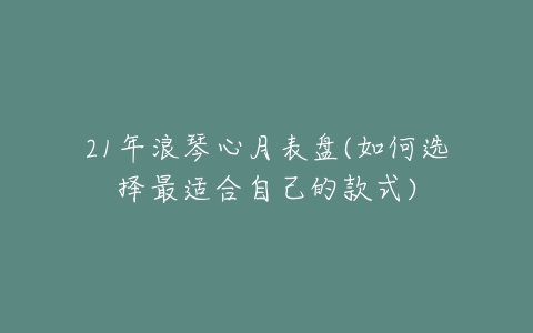 21年浪琴心月表盘(如何选择最适合自己的款式)