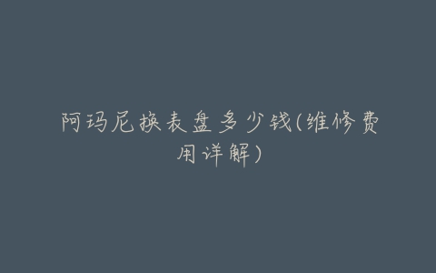 阿玛尼换表盘多少钱(维修费用详解)