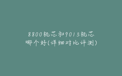 8800机芯和9015机芯哪个好(详细对比评测)