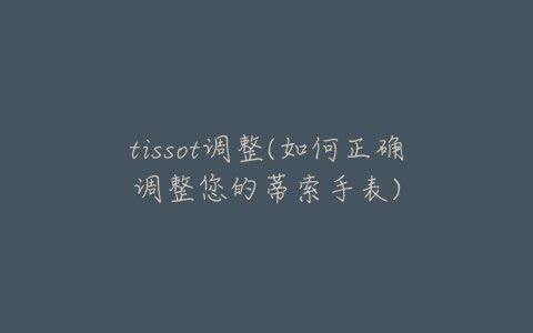 tissot调整(如何正确调整您的蒂索手表)