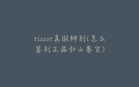 tissot真假辨别(怎么鉴别正品和山寨货)