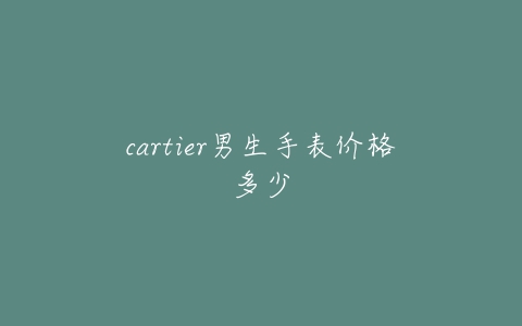 cartier男生手表价格多少