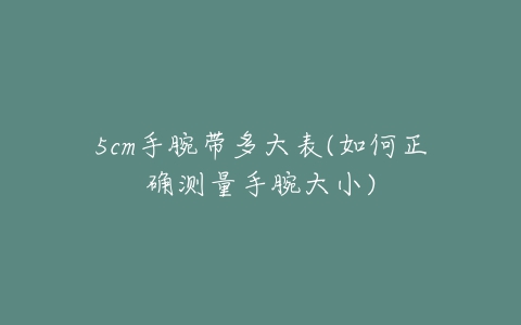 5cm手腕带多大表(如何正确测量手腕大小)-亿表网 5cm手腕带多大表(如何正确测量手腕大小)-亿表网