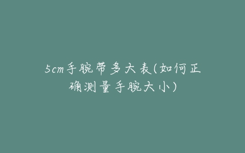 5cm手腕带多大表(如何正确测量手腕大小)