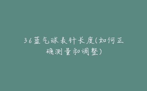 36蓝气球表针长度(如何正确测量和调整)-亿表网 36蓝气球表针长度(如何正确测量和调整)-亿表网