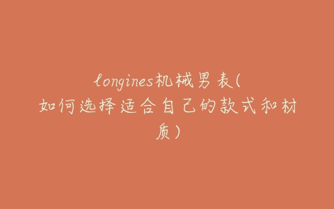 longines机械男表(如何选择适合自己的款式和材质)-亿表网 longines机械男表(如何选择适合自己的款式和材质)-亿表网