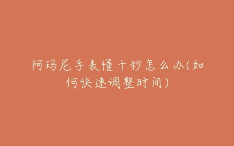 阿玛尼手表慢十秒怎么办(如何快速调整时间)-亿表网 阿玛尼手表慢十秒怎么办(如何快速调整时间)-亿表网