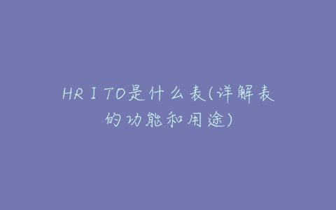 HRⅠTO是什么表(详解表的功能和用途)-亿表网 HRⅠTO是什么表(详解表的功能和用途)-亿表网
