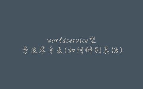 worldservice型号浪琴手表(如何辨别真伪)-亿表网 worldservice型号浪琴手表(如何辨别真伪)-亿表网