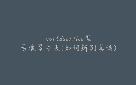 worldservice型号浪琴手表(如何辨别真伪)