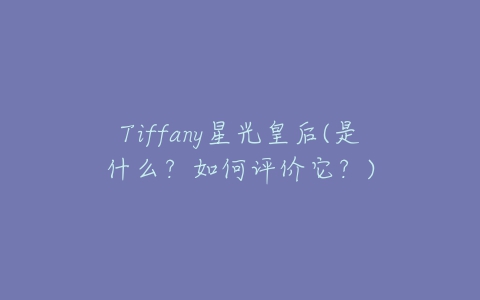 Tiffany星光皇后(是什么？如何评价它？)-亿表网
