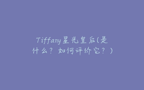 Tiffany星光皇后(是什么?如何评价它?)-亿表网 Tiffany星光皇后(是什么?如何评价它?)-亿表网