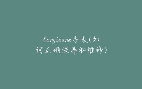 longieene手表(如何正确保养和维修)