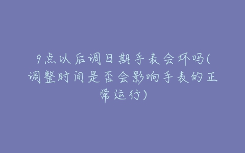 9点以后调日期手表会坏吗(调整时间是否会影响手表的正常运行)-亿表网 9点以后调日期手表会坏吗(调整时间是否会影响手表的正常运行)-亿表网