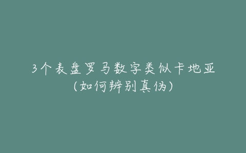 3个表盘罗马数字类似卡地亚(如何辨别真伪)