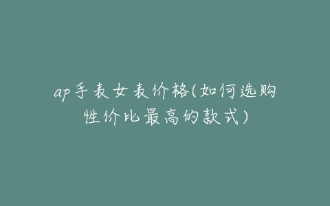 ap手表女表价格(如何选购性价比最高的款式)