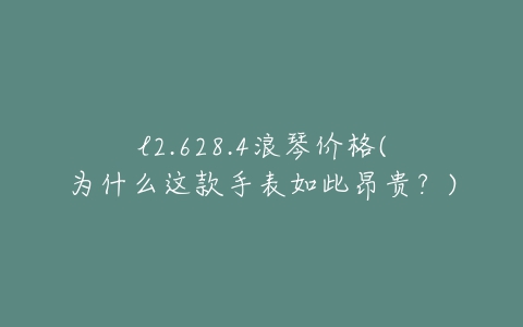 l2.628.4浪琴价格(为什么这款手表如此昂贵？)