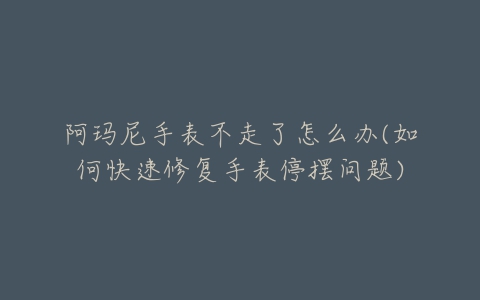 阿玛尼手表不走了怎么办(如何快速修复手表停摆问题)