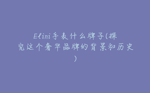 Elini手表什么牌子(探究这个奢华品牌的背景和历史)