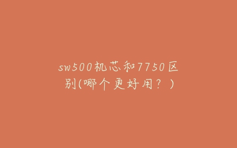 sw500机芯和7750区别(哪个更好用？)